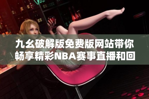 九幺破解版免费版网站带你畅享精彩NBA赛事直播和回放