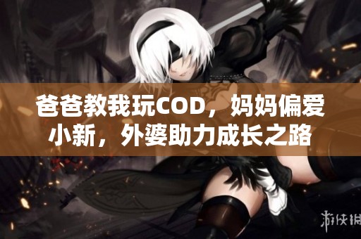 爸爸教我玩COD，妈妈偏爱小新，外婆助力成长之路