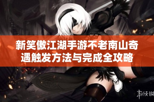新笑傲江湖手游不老南山奇遇触发方法与完成全攻略