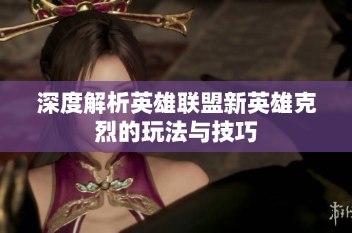 深度解析英雄联盟新英雄克烈的玩法与技巧
