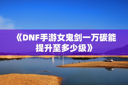 《DNF手游女鬼剑一万碳能提升至多少级》