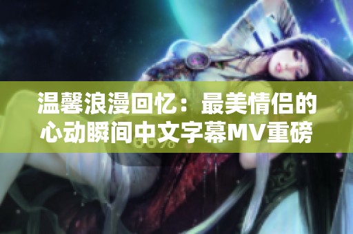 温馨浪漫回忆：最美情侣的心动瞬间中文字幕MV重磅上线