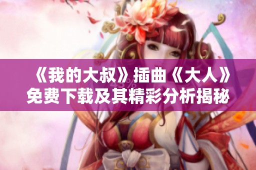 《我的大叔》插曲《大人》免费下载及其精彩分析揭秘