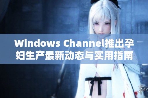 Windows Channel推出孕妇生产最新动态与实用指南