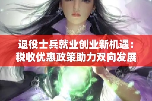 退役士兵就业创业新机遇：税收优惠政策助力双向发展