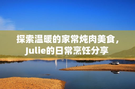 探索温暖的家常炖肉美食，Julie的日常烹饪分享