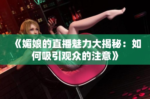 《媚娘的直播魅力大揭秘：如何吸引观众的注意》