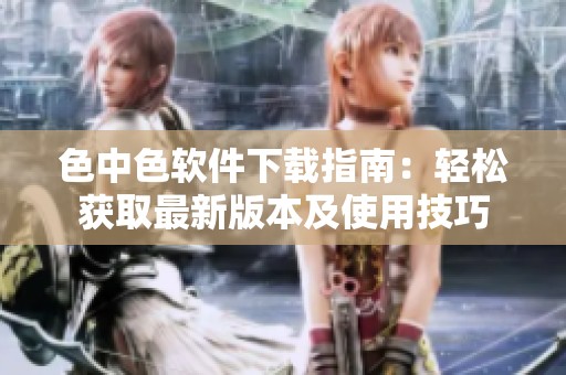 色中色软件下载指南：轻松获取最新版本及使用技巧
