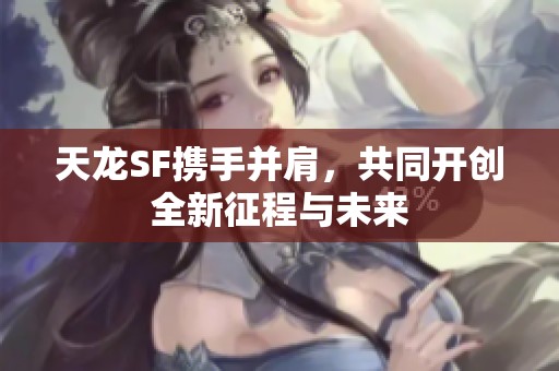 天龙SF携手并肩，共同开创全新征程与未来