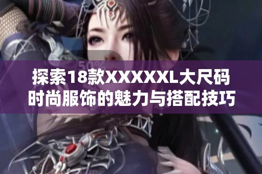 探索18款XXXXXL大尺码时尚服饰的魅力与搭配技巧