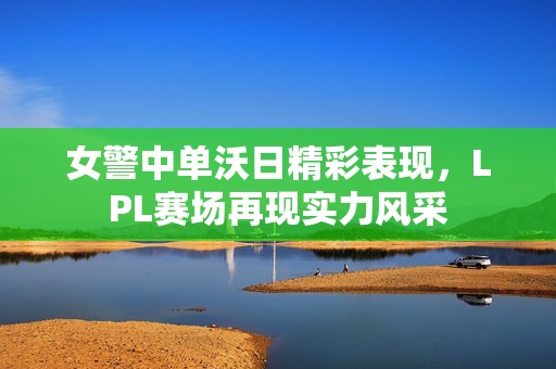 女警中单沃日精彩表现，LPL赛场再现实力风采