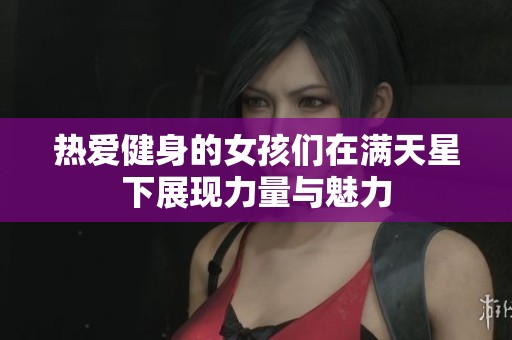 热爱健身的女孩们在满天星下展现力量与魅力