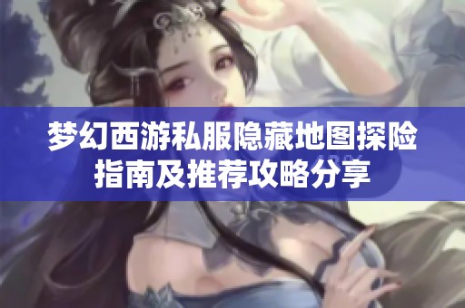 梦幻西游私服隐藏地图探险指南及推荐攻略分享