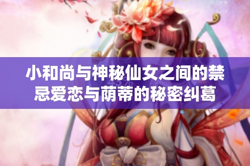 小和尚与神秘仙女之间的禁忌爱恋与荫蒂的秘密纠葛