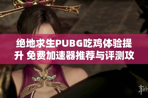 绝地求生PUBG吃鸡体验提升 免费加速器推荐与评测攻略