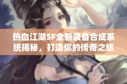 热血江湖SF全新装备合成系统揭秘，打造你的传奇之旅！