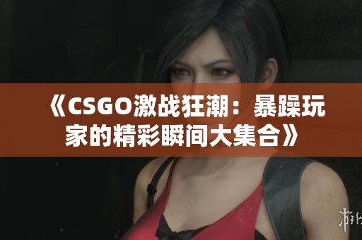 《CSGO激战狂潮：暴躁玩家的精彩瞬间大集合》