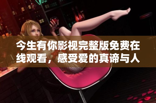 今生有你影视完整版免费在线观看，感受爱的真谛与人生无常