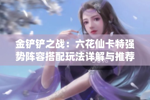 金铲铲之战：六花仙卡特强势阵容搭配玩法详解与推荐