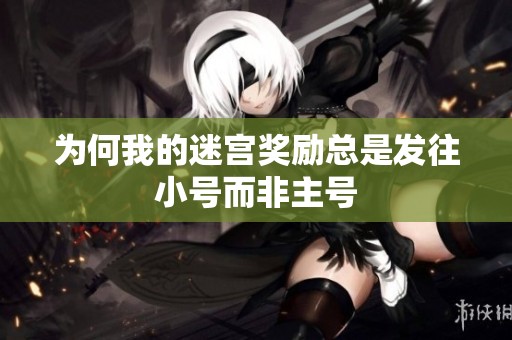 为何我的迷宫奖励总是发往小号而非主号