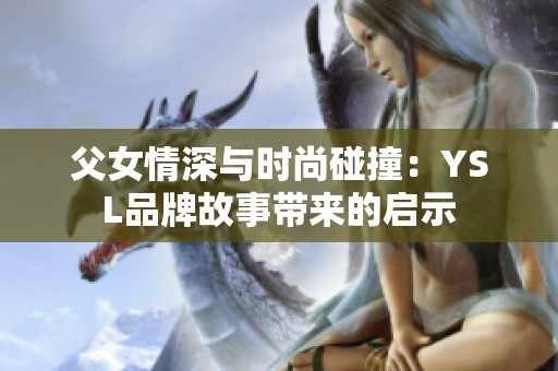 父女情深与时尚碰撞：YSL品牌故事带来的启示