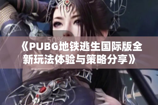《PUBG地铁逃生国际版全新玩法体验与策略分享》