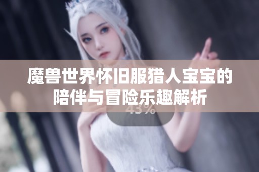 魔兽世界怀旧服猎人宝宝的陪伴与冒险乐趣解析