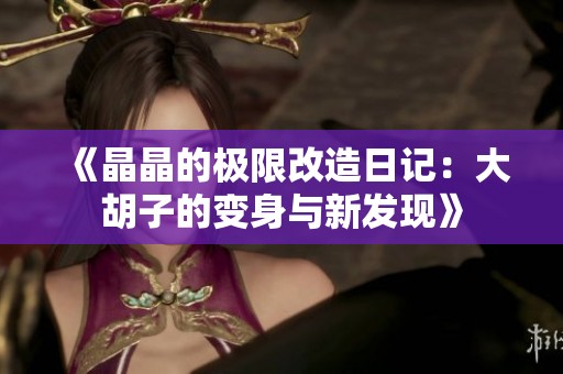 《晶晶的极限改造日记：大胡子的变身与新发现》