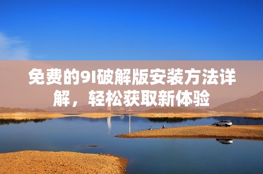 免费的9I破解版安装方法详解，轻松获取新体验