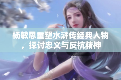 杨敏思重塑水浒传经典人物，探讨忠义与反抗精神