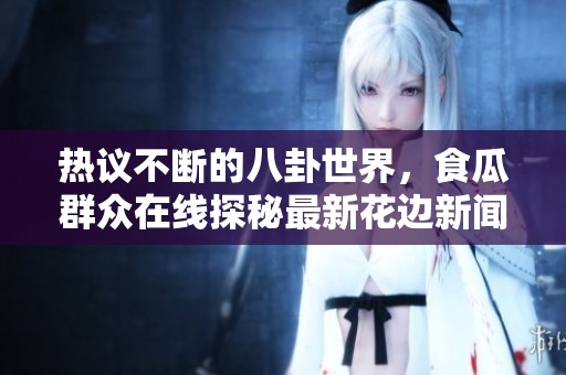 热议不断的八卦世界，食瓜群众在线探秘最新花边新闻