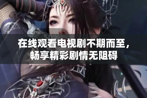 在线观看电视剧不期而至，畅享精彩剧情无阻碍