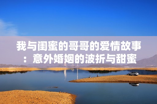 我与闺蜜的哥哥的爱情故事：意外婚姻的波折与甜蜜