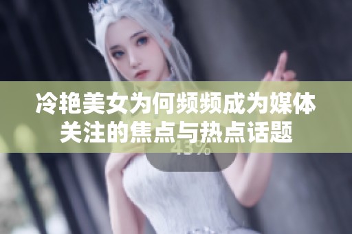 冷艳美女为何频频成为媒体关注的焦点与热点话题