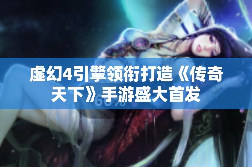 虚幻4引擎领衔打造《传奇天下》手游盛大首发