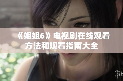 《姐姐6》电视剧在线观看方法和观看指南大全