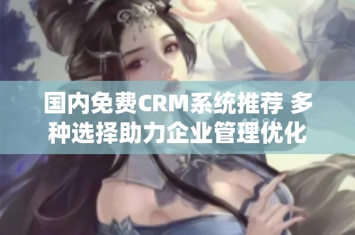 国内免费CRM系统推荐 多种选择助力企业管理优化