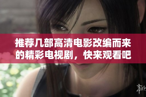 推荐几部高清电影改编而来的精彩电视剧，快来观看吧！