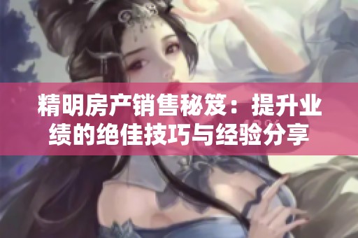 精明房产销售秘笈：提升业绩的绝佳技巧与经验分享