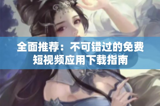 全面推荐：不可错过的免费短视频应用下载指南