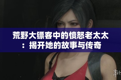 荒野大镖客中的愤怒老太太：揭开她的故事与传奇