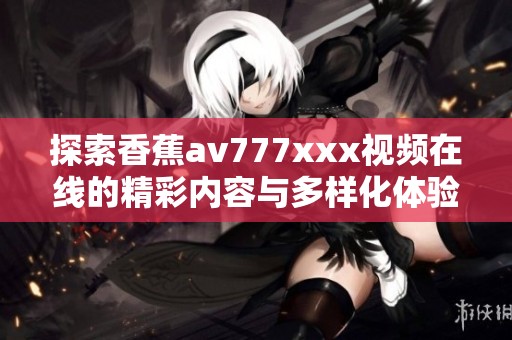 探索香蕉av777xxx视频在线的精彩内容与多样化体验