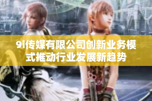 9i传媒有限公司创新业务模式推动行业发展新趋势