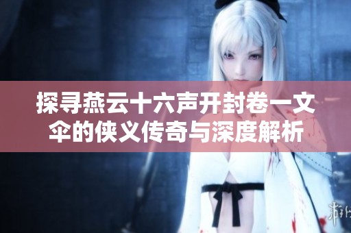 探寻燕云十六声开封卷一文伞的侠义传奇与深度解析