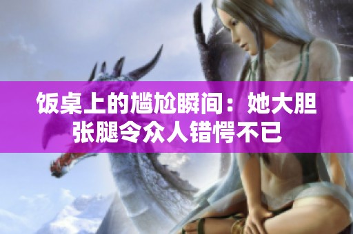 饭桌上的尴尬瞬间：她大胆张腿令众人错愕不已