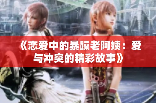 《恋爱中的暴躁老阿姨：爱与冲突的精彩故事》