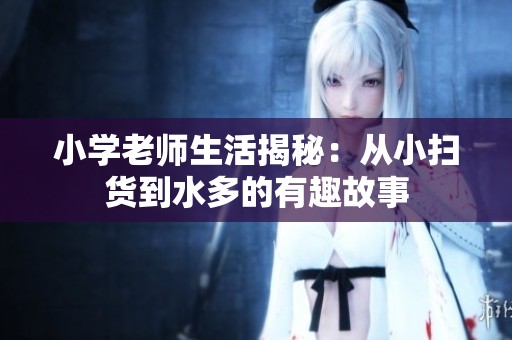 小学老师生活揭秘：从小扫货到水多的有趣故事