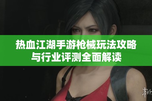热血江湖手游枪械玩法攻略与行业评测全面解读
