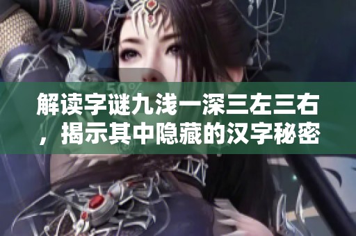 解读字谜九浅一深三左三右，揭示其中隐藏的汉字秘密