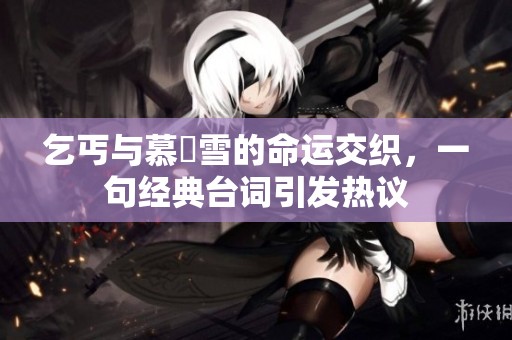 乞丐与慕葇雪的命运交织，一句经典台词引发热议